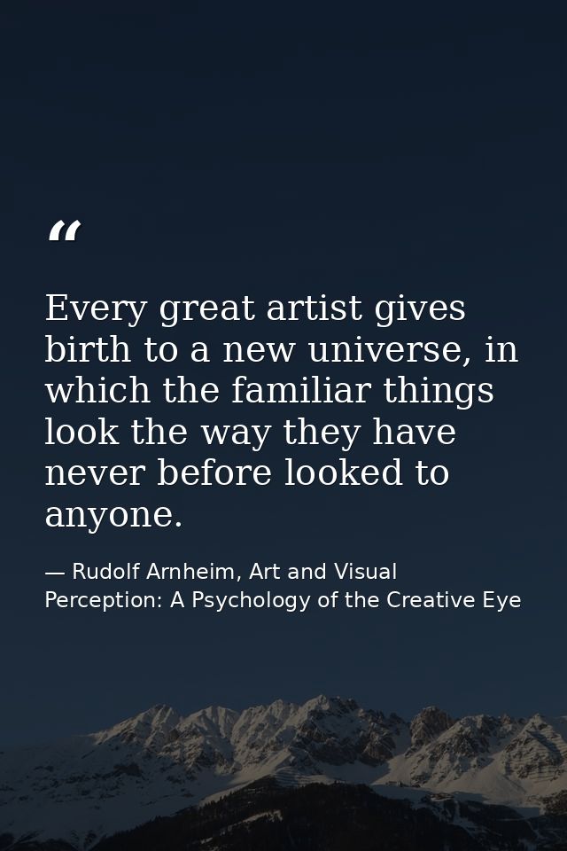 Every great artist gives birth to a new universe, in which the familiar things look the way they have never before looke — Rudolf Arnheim, Art and Visual Perception: A Psychology of the Creative Eye