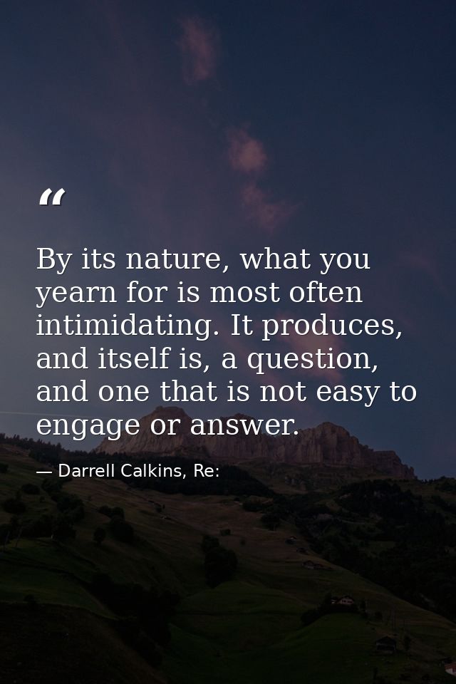 By its nature, what you yearn for is most often intimidating. It produces, and itself is, a question, and one that is no — Darrell Calkins, Re: