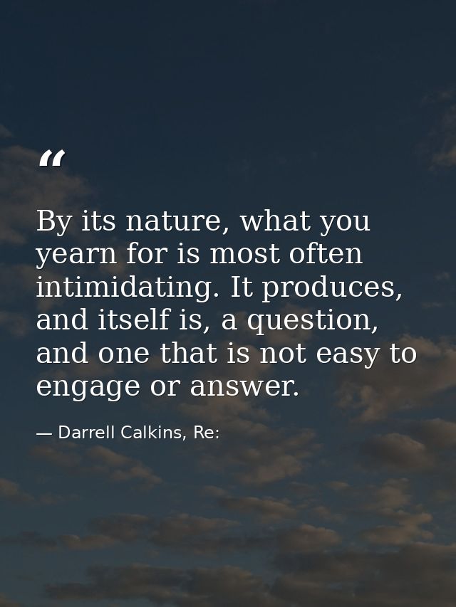 By its nature, what you yearn for is most often intimidating. It produces, and itself is, a question, and one that is no — Darrell Calkins, Re: