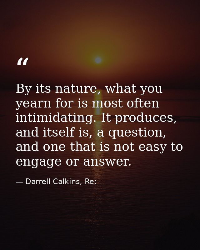 By its nature, what you yearn for is most often intimidating. It produces, and itself is, a question, and one that is no — Darrell Calkins, Re: