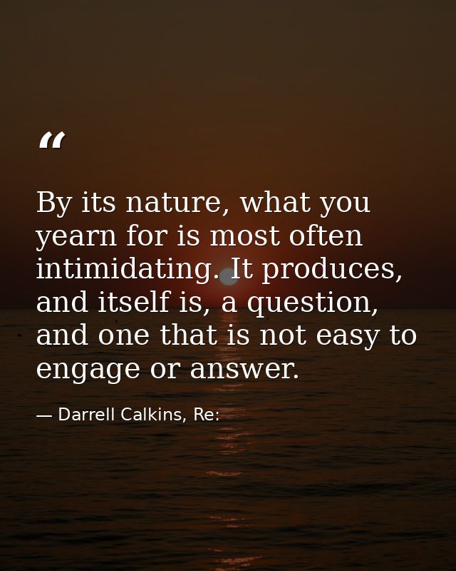 By its nature, what you yearn for is most often intimidating. It produces, and itself is, a question, and one that is no — Darrell Calkins, Re:
