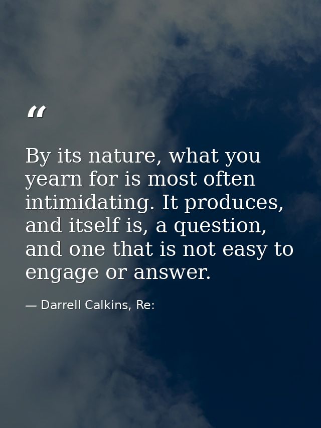 By its nature, what you yearn for is most often intimidating. It produces, and itself is, a question, and one that is no — Darrell Calkins, Re:
