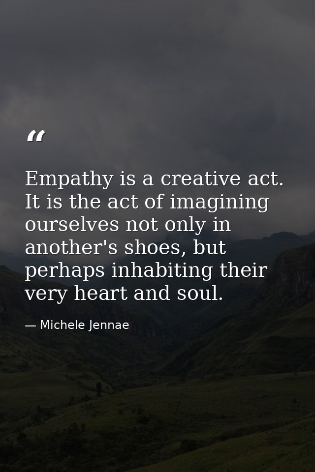 Empathy is a creative act. It is the act of imagining ourselves not only in another's shoes, but perhaps inhabiting thei — Michele Jennae