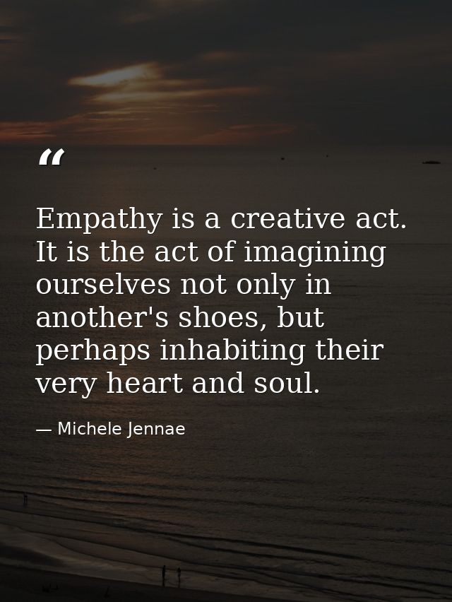 Empathy is a creative act. It is the act of imagining ourselves not only in another's shoes, but perhaps inhabiting thei — Michele Jennae