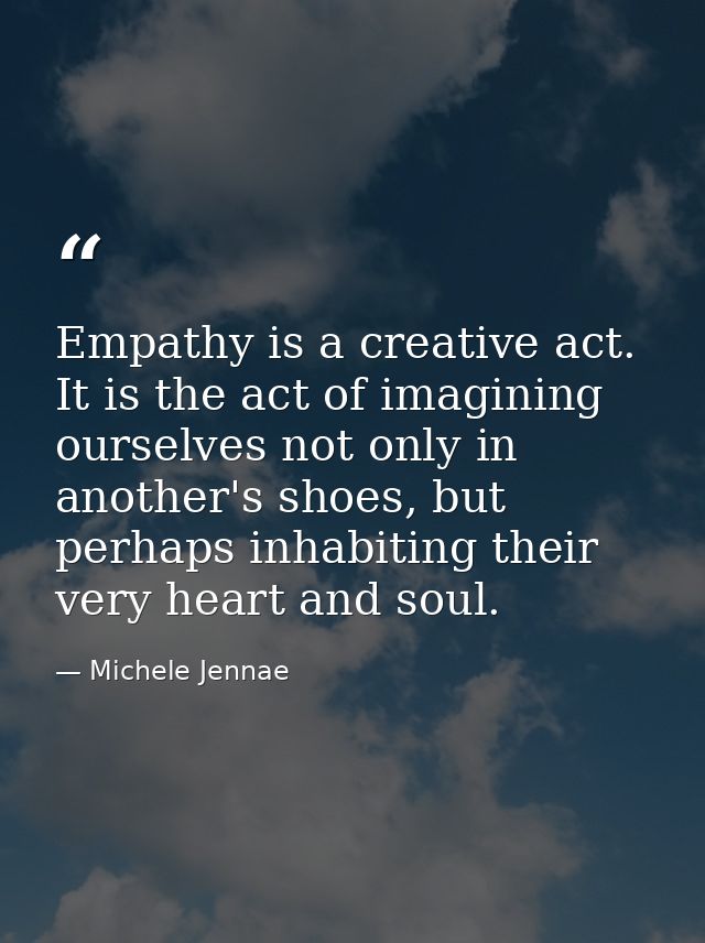 Empathy is a creative act. It is the act of imagining ourselves not only in another's shoes, but perhaps inhabiting thei — Michele Jennae