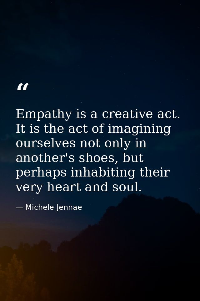 Empathy is a creative act. It is the act of imagining ourselves not only in another's shoes, but perhaps inhabiting thei — Michele Jennae