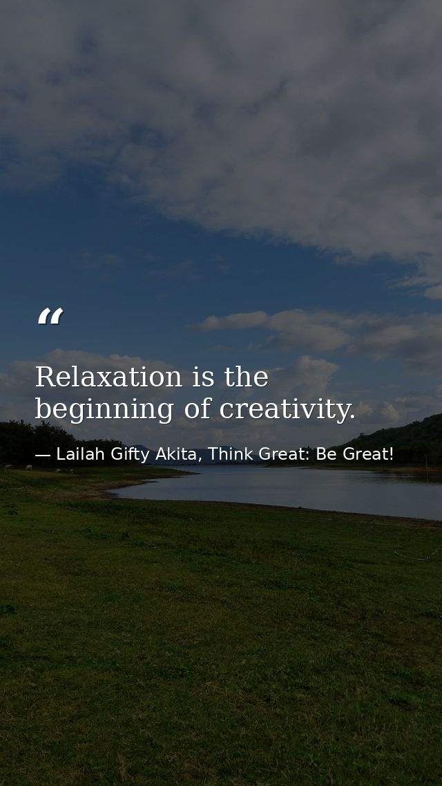 Relaxation is the beginning of creativity. — Lailah Gifty Akita, Think Great: Be Great!
