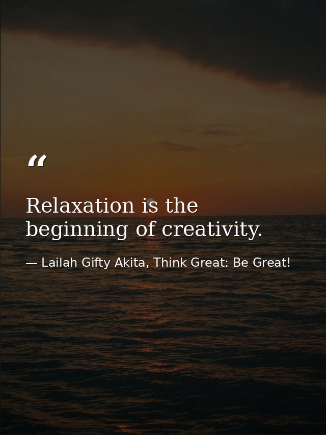 Relaxation is the beginning of creativity. — Lailah Gifty Akita, Think Great: Be Great!
