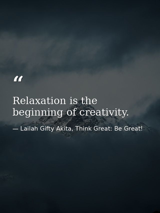 Relaxation is the beginning of creativity. — Lailah Gifty Akita, Think Great: Be Great!