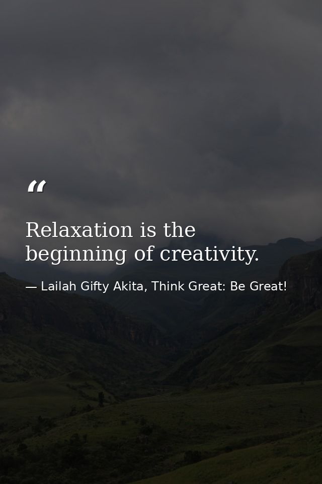 Relaxation is the beginning of creativity. — Lailah Gifty Akita, Think Great: Be Great!