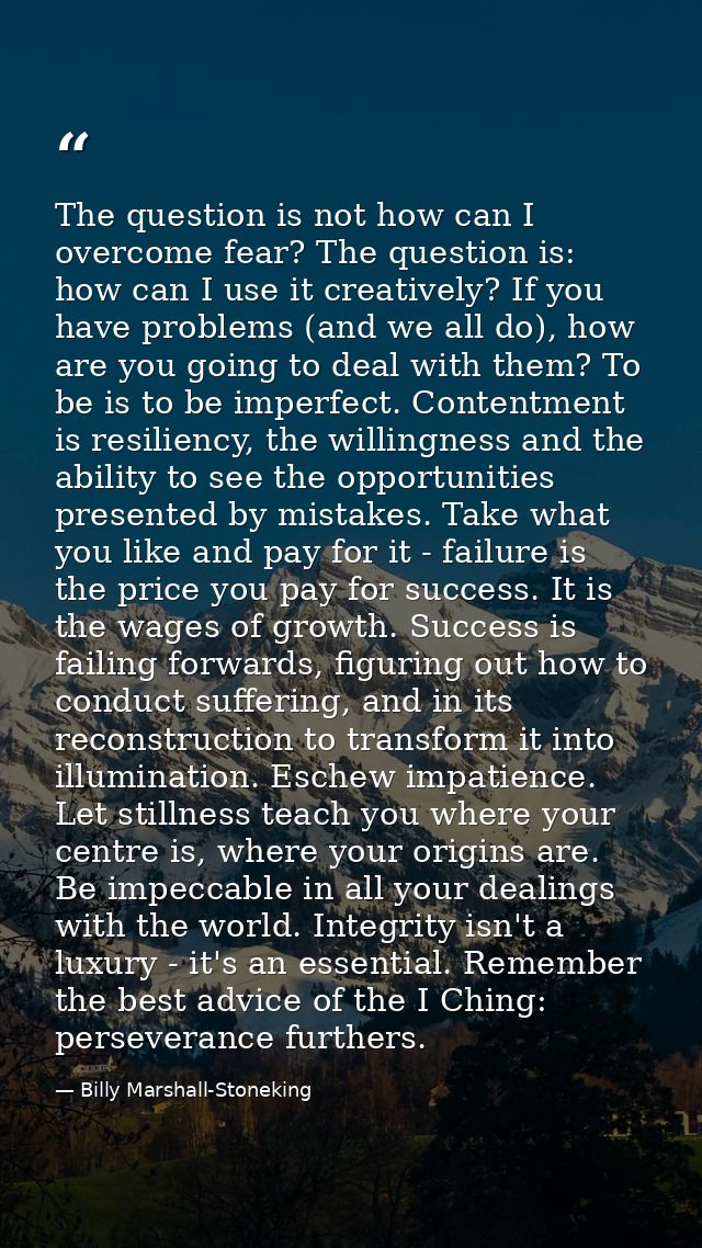 The question is not how can I overcome fear? The question is: how can I use it creatively? If you have problems (and we  — Billy Marshall-Stoneking