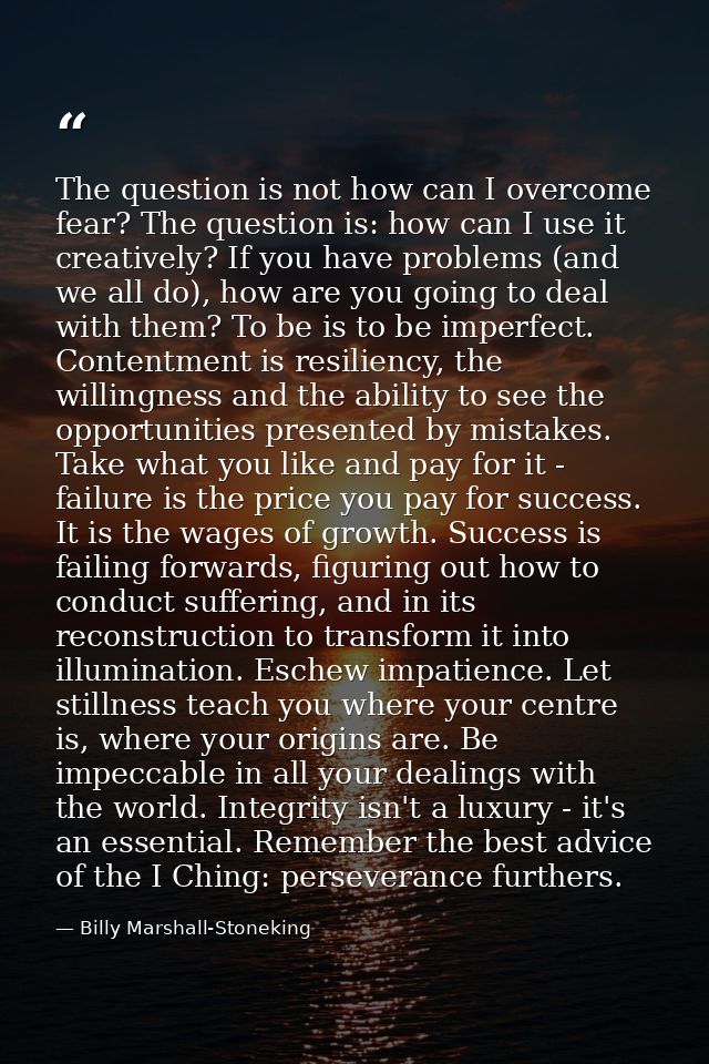 The question is not how can I overcome fear? The question is: how can I use it creatively? If you have problems (and we  — Billy Marshall-Stoneking