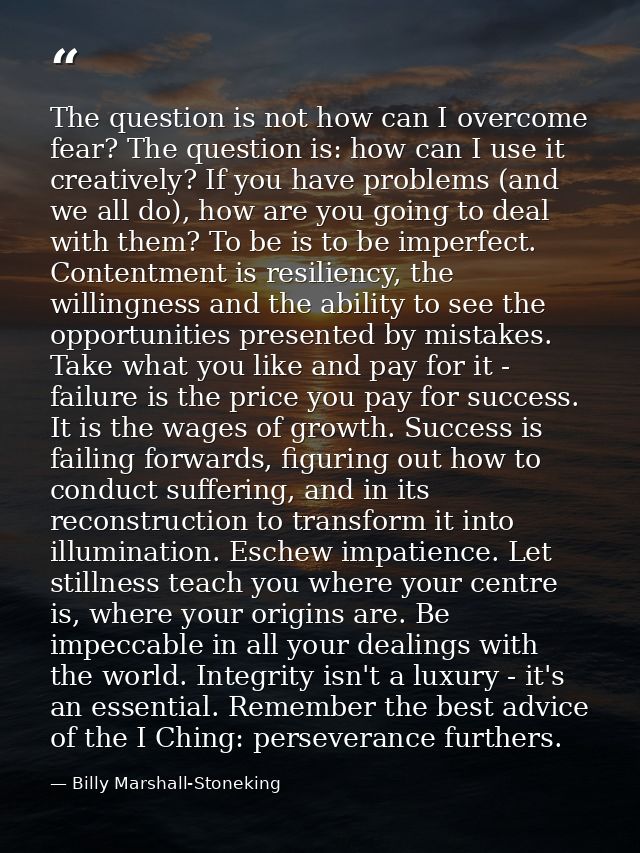 The question is not how can I overcome fear? The question is: how can I use it creatively? If you have problems (and we  — Billy Marshall-Stoneking