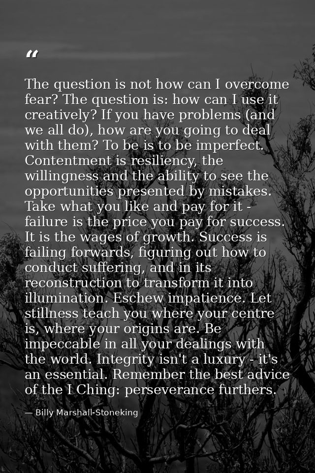 The question is not how can I overcome fear? The question is: how can I use it creatively? If you have problems (and we  — Billy Marshall-Stoneking