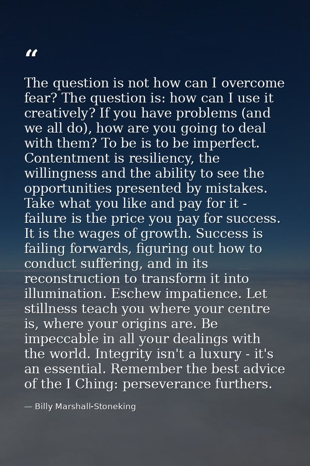 The question is not how can I overcome fear? The question is: how can I use it creatively? If you have problems (and we  — Billy Marshall-Stoneking