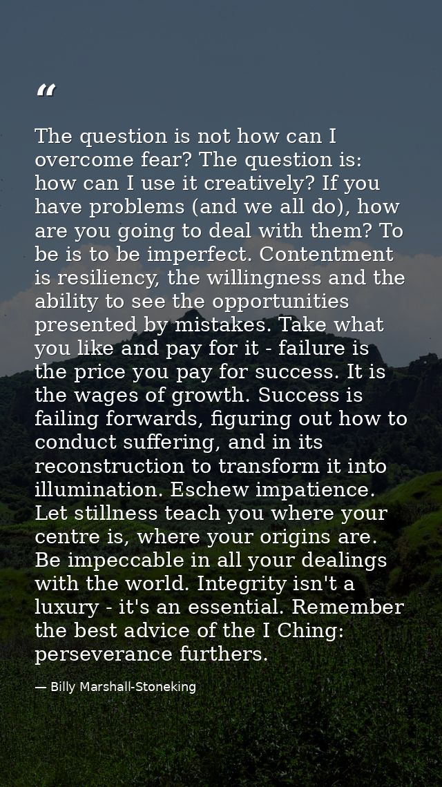 The question is not how can I overcome fear? The question is: how can I use it creatively? If you have problems (and we  — Billy Marshall-Stoneking