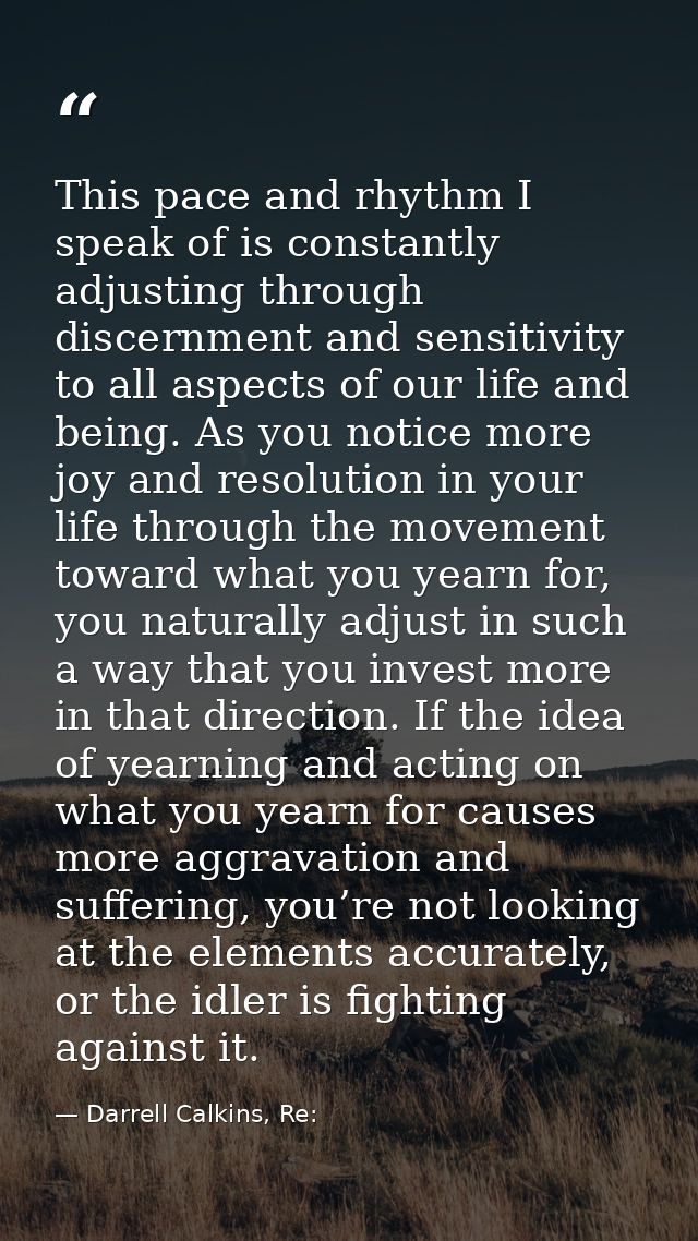 This pace and rhythm I speak of is constantly adjusting through discernment and sensitivity to all aspects of our life a — Darrell Calkins, Re: