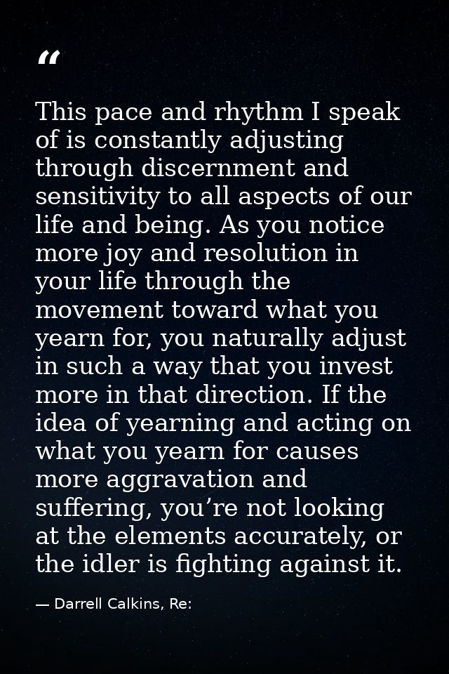 This pace and rhythm I speak of is constantly adjusting through discernment and sensitivity to all aspects of our life a — Darrell Calkins, Re:
