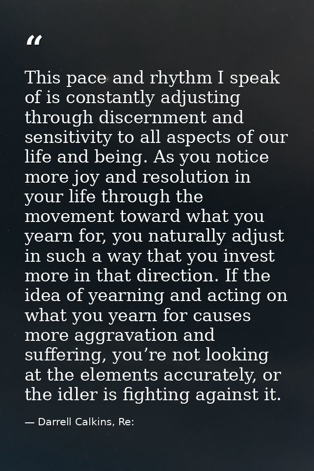 This pace and rhythm I speak of is constantly adjusting through discernment and sensitivity to all aspects of our life a — Darrell Calkins, Re: