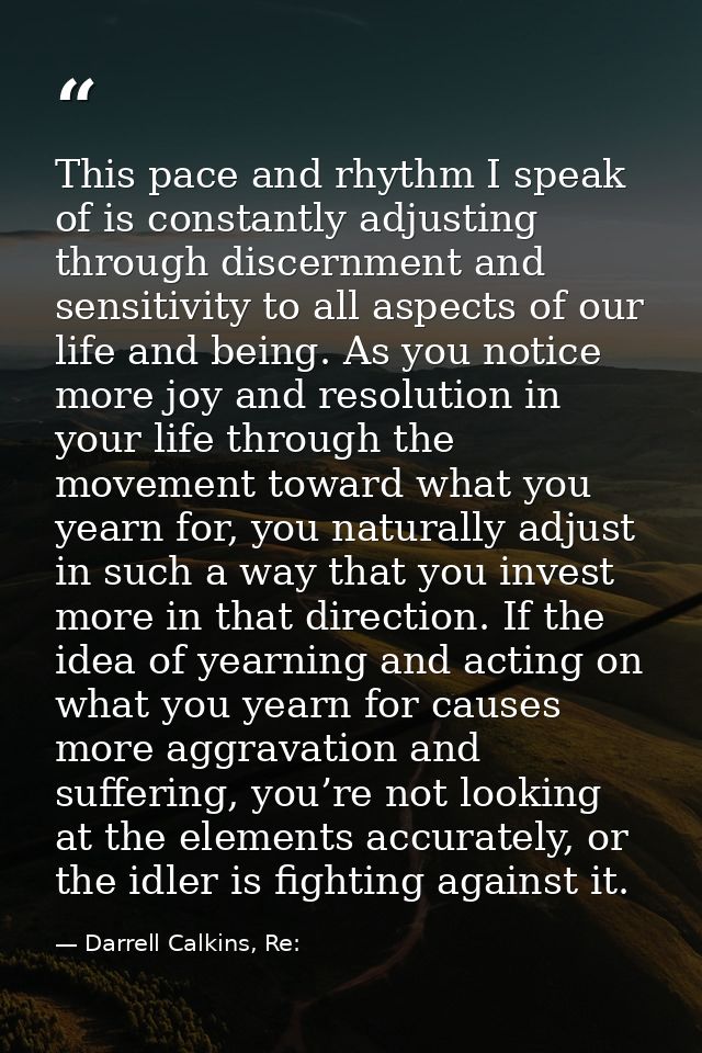 This pace and rhythm I speak of is constantly adjusting through discernment and sensitivity to all aspects of our life a — Darrell Calkins, Re: