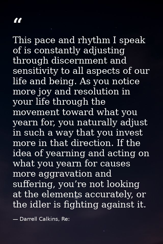 This pace and rhythm I speak of is constantly adjusting through discernment and sensitivity to all aspects of our life a — Darrell Calkins, Re: