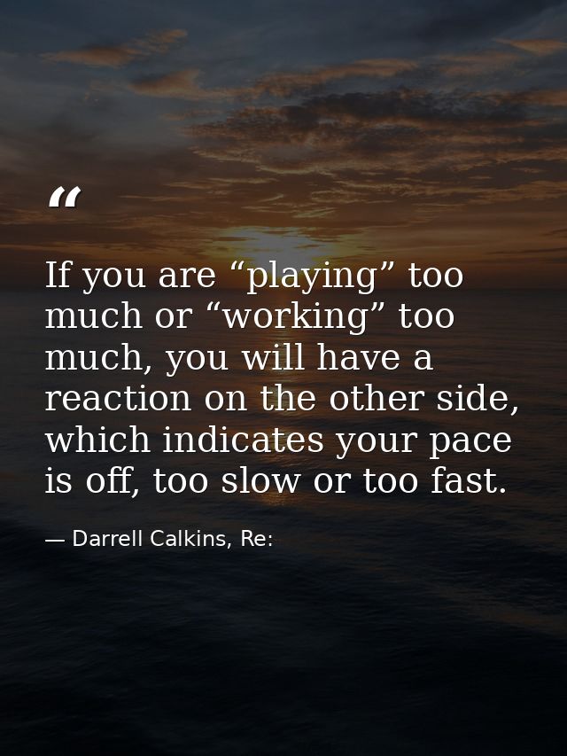 If you are “playing” too much or “working” too much, you will have a reaction on the other side, which indicates your pa — Darrell Calkins, Re: