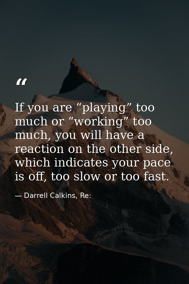 If you are “playing” too much or “working” too much, you will have a reaction on the other side, which indicates your pa — Darrell Calkins, Re: