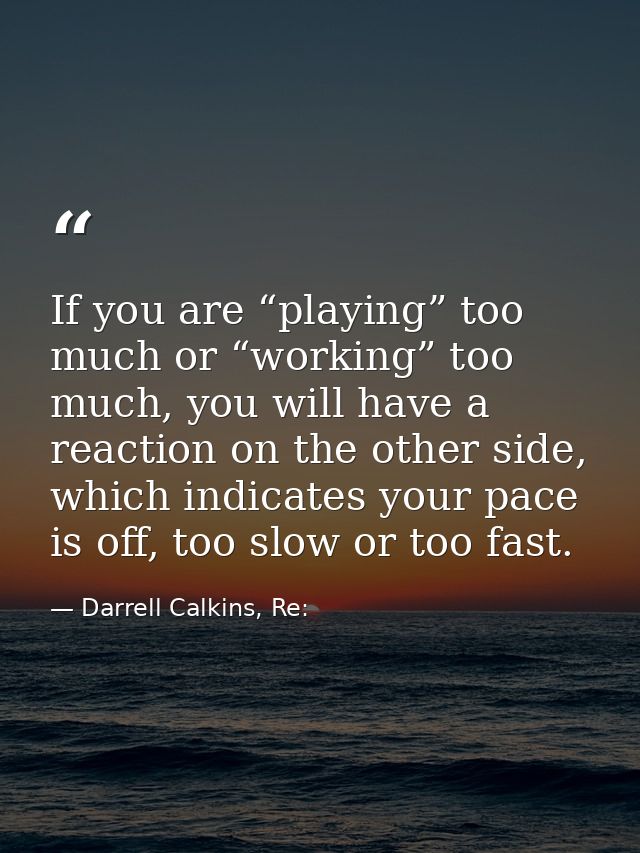 If you are “playing” too much or “working” too much, you will have a reaction on the other side, which indicates your pa — Darrell Calkins, Re: