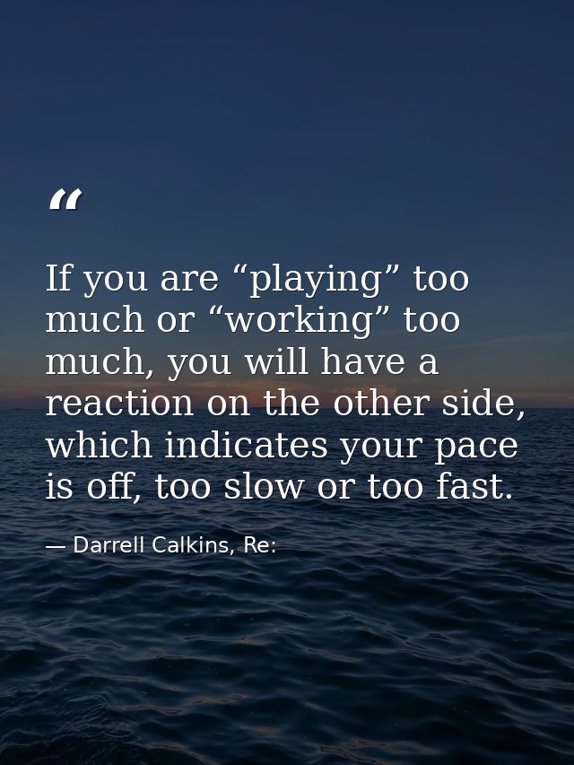 If you are “playing” too much or “working” too much, you will have a reaction on the other side, which indicates your pa — Darrell Calkins, Re: