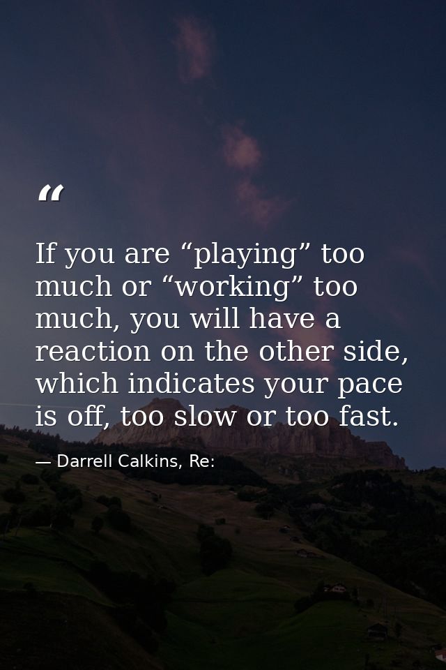 If you are “playing” too much or “working” too much, you will have a reaction on the other side, which indicates your pa — Darrell Calkins, Re: