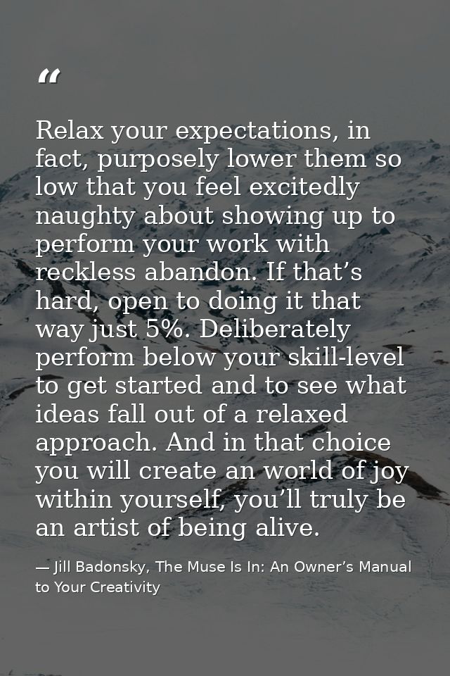 Relax your expectations, in fact, purposely lower them so low that you feel excitedly naughty about showing up to perfor — Jill Badonsky, The Muse Is In: An Owner’s Manual to Your Creativity