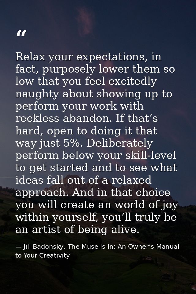 Relax your expectations, in fact, purposely lower them so low that you feel excitedly naughty about showing up to perfor — Jill Badonsky, The Muse Is In: An Owner’s Manual to Your Creativity