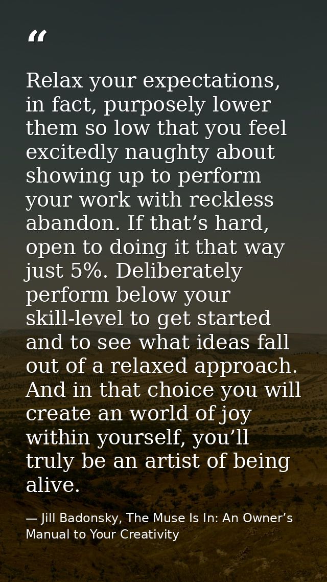 Relax your expectations, in fact, purposely lower them so low that you feel excitedly naughty about showing up to perfor — Jill Badonsky, The Muse Is In: An Owner’s Manual to Your Creativity
