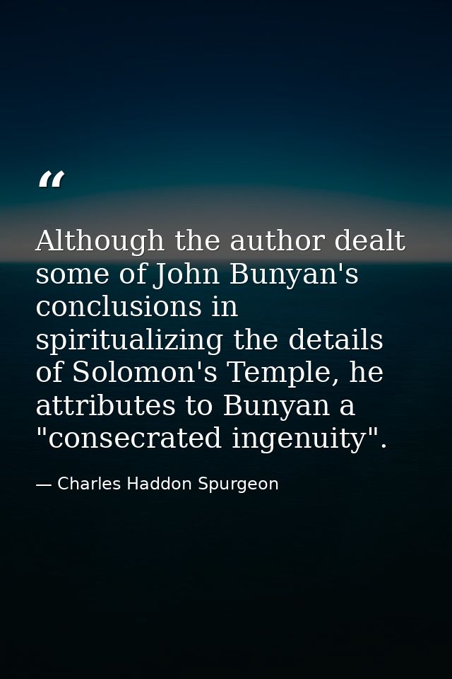 Although the author dealt some of John Bunyan's conclusions in spiritualizing the details of Solomon's Temple, he attrib — Charles Haddon Spurgeon