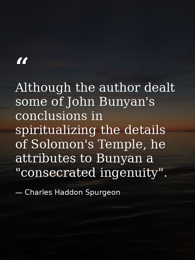 Although the author dealt some of John Bunyan's conclusions in spiritualizing the details of Solomon's Temple, he attrib — Charles Haddon Spurgeon