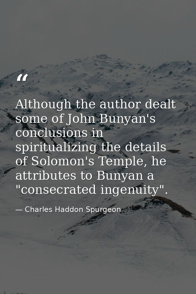 Although the author dealt some of John Bunyan's conclusions in spiritualizing the details of Solomon's Temple, he attrib — Charles Haddon Spurgeon