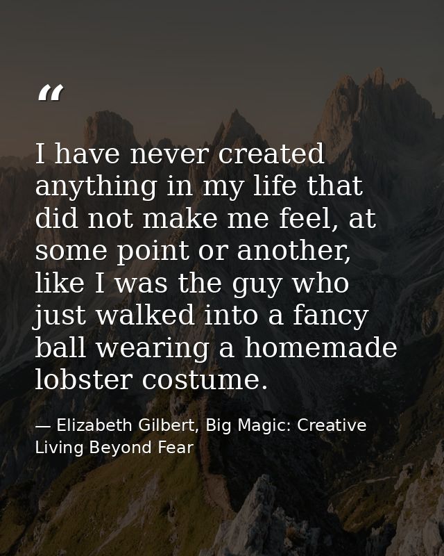 I have never created anything in my life that did not make me feel, at some point or another, like I was the guy who jus — Elizabeth Gilbert, Big Magic: Creative Living Beyond Fear