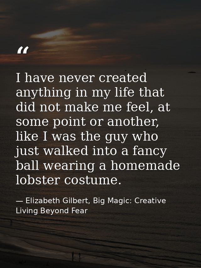 I have never created anything in my life that did not make me feel, at some point or another, like I was the guy who jus — Elizabeth Gilbert, Big Magic: Creative Living Beyond Fear