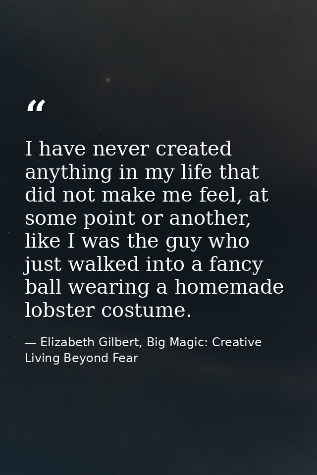 I have never created anything in my life that did not make me feel, at some point or another, like I was the guy who jus — Elizabeth Gilbert, Big Magic: Creative Living Beyond Fear
