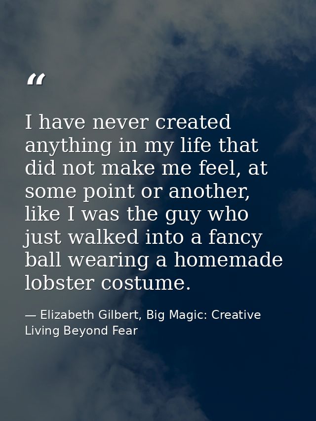 I have never created anything in my life that did not make me feel, at some point or another, like I was the guy who jus — Elizabeth Gilbert, Big Magic: Creative Living Beyond Fear