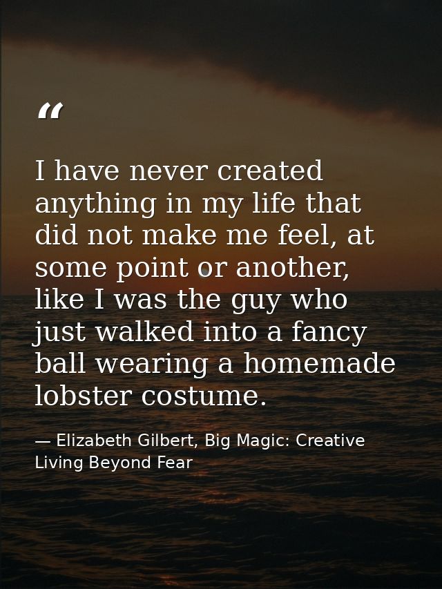 I have never created anything in my life that did not make me feel, at some point or another, like I was the guy who jus — Elizabeth Gilbert, Big Magic: Creative Living Beyond Fear
