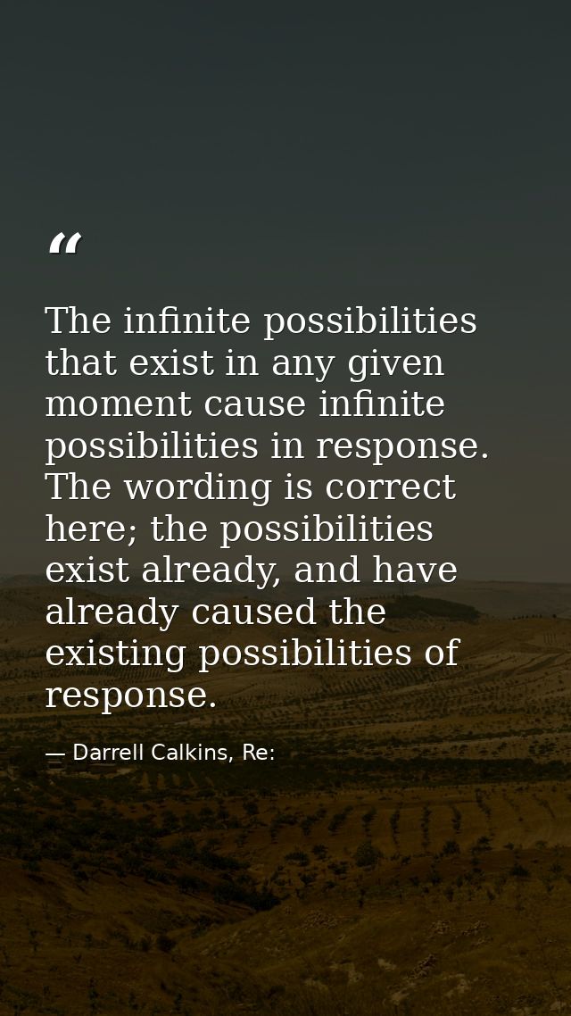 The infinite possibilities that exist in any given moment cause infinite possibilities in response. The wording is corre — Darrell Calkins, Re: