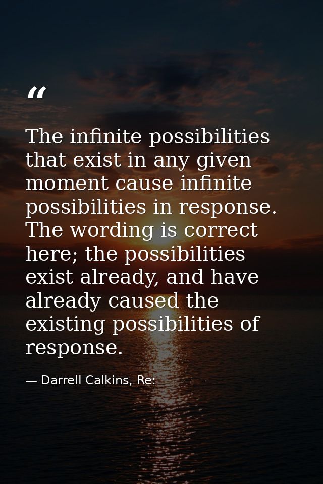 The infinite possibilities that exist in any given moment cause infinite possibilities in response. The wording is corre — Darrell Calkins, Re: