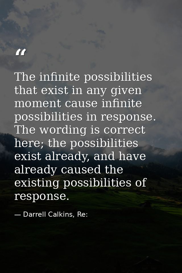 The infinite possibilities that exist in any given moment cause infinite possibilities in response. The wording is corre — Darrell Calkins, Re: