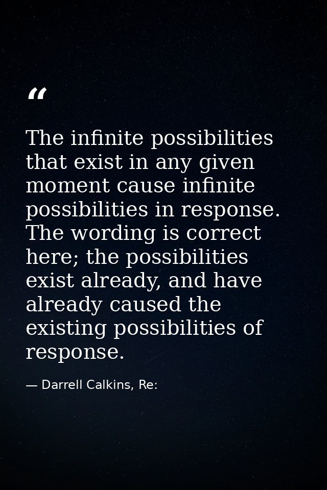 The infinite possibilities that exist in any given moment cause infinite possibilities in response. The wording is corre — Darrell Calkins, Re: