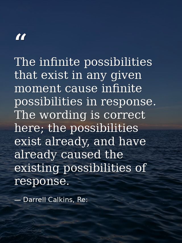 The infinite possibilities that exist in any given moment cause infinite possibilities in response. The wording is corre — Darrell Calkins, Re: