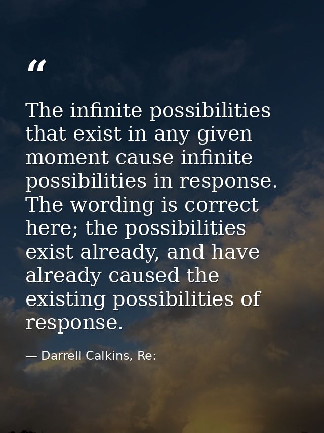 The infinite possibilities that exist in any given moment cause infinite possibilities in response. The wording is corre — Darrell Calkins, Re: