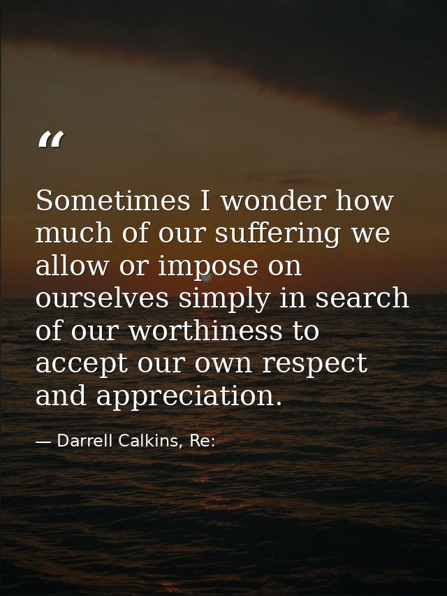Sometimes I wonder how much of our suffering we allow or impose on ourselves simply in search of our worthiness to accep — Darrell Calkins, Re: