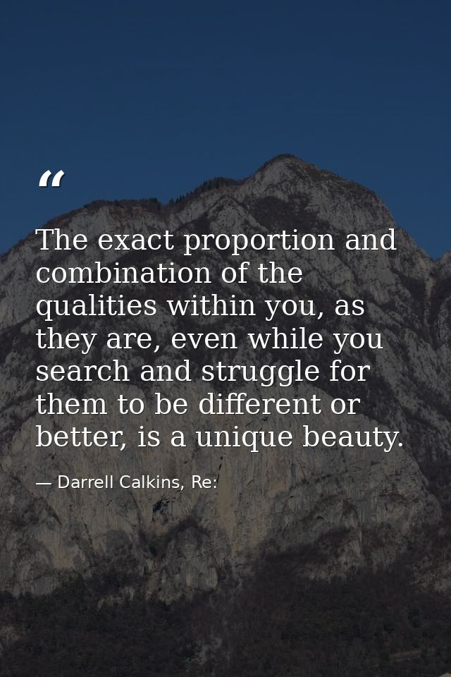 The exact proportion and combination of the qualities within you, as they are, even while you search and struggle for th — Darrell Calkins, Re: