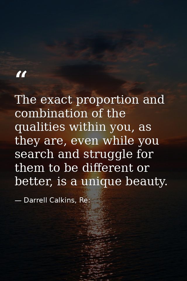 The exact proportion and combination of the qualities within you, as they are, even while you search and struggle for th — Darrell Calkins, Re: